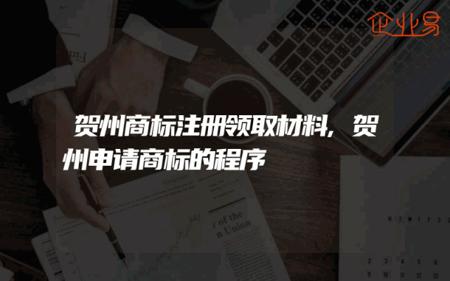 贺州商标注册领取材料,贺州申请商标的程序