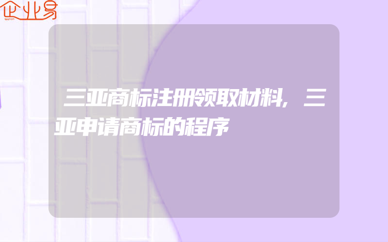 三亚商标注册领取材料,三亚申请商标的程序