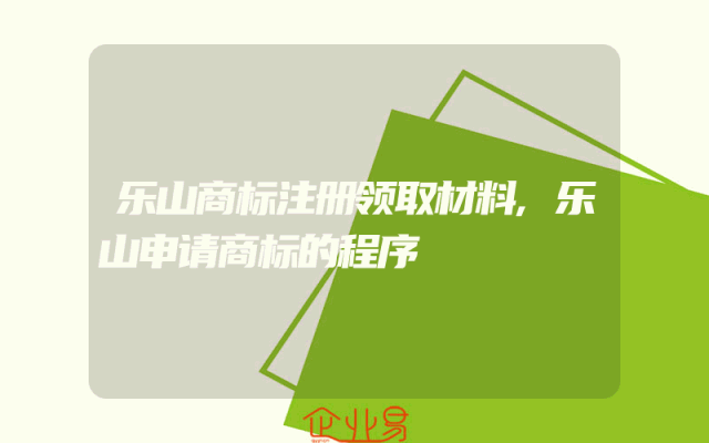 乐山商标注册领取材料,乐山申请商标的程序