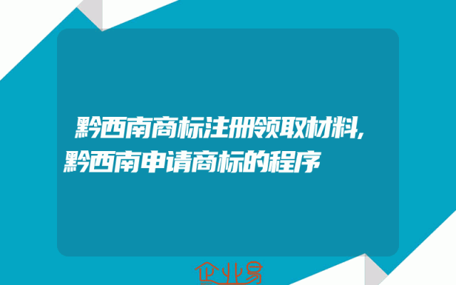 黔西南商标注册领取材料,黔西南申请商标的程序