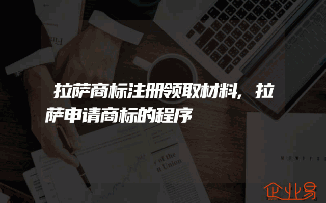 拉萨商标注册领取材料,拉萨申请商标的程序