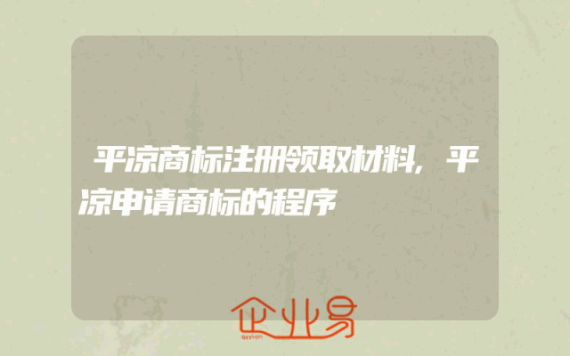 平凉商标注册领取材料,平凉申请商标的程序
