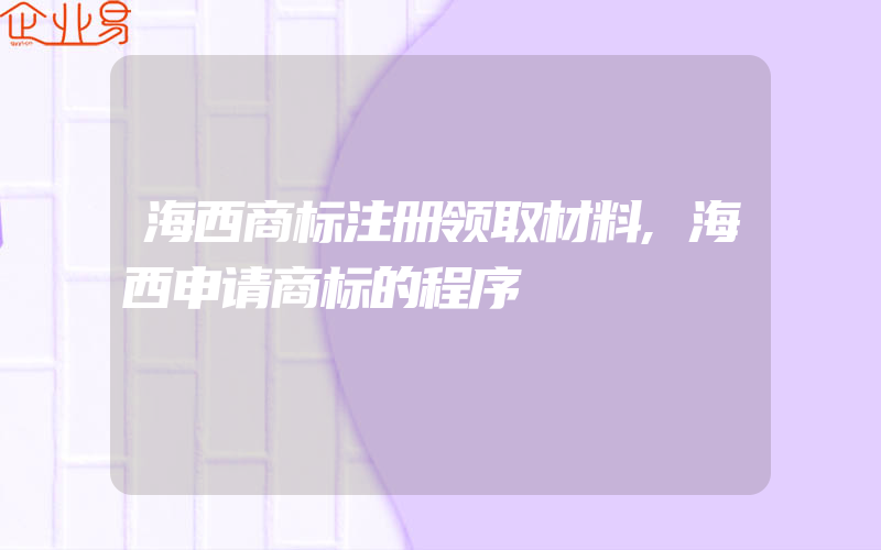 海西商标注册领取材料,海西申请商标的程序