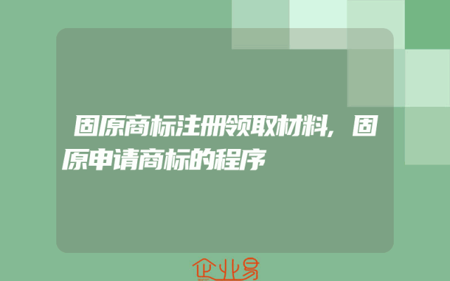 固原商标注册领取材料,固原申请商标的程序
