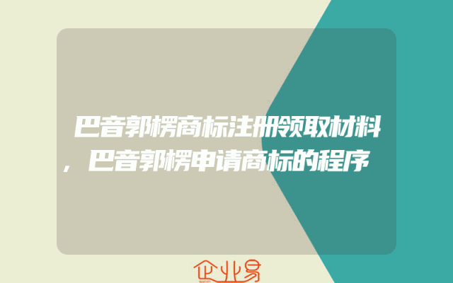 巴音郭楞商标注册领取材料,巴音郭楞申请商标的程序