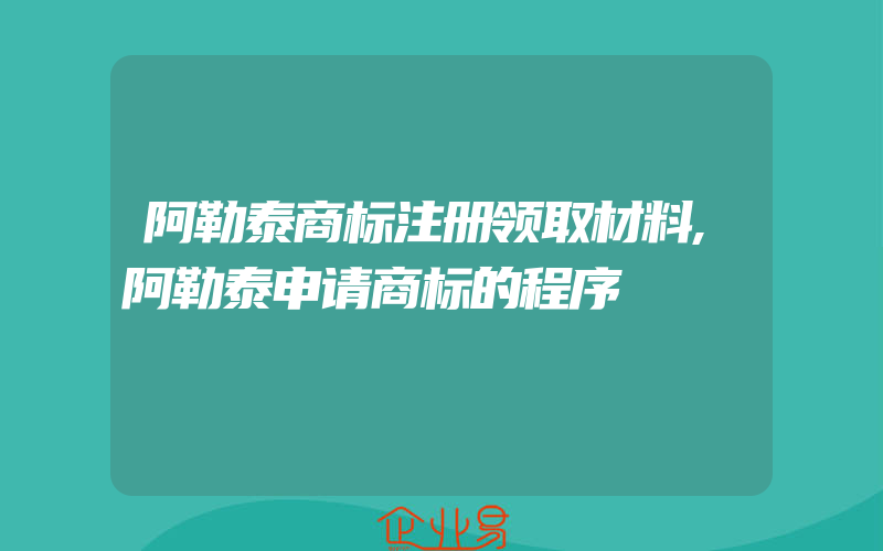 阿勒泰商标注册领取材料,阿勒泰申请商标的程序