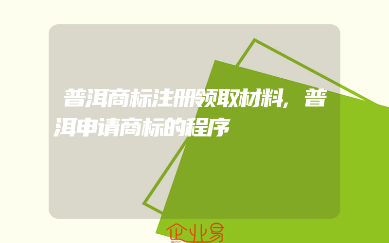 普洱商标注册领取材料,普洱申请商标的程序