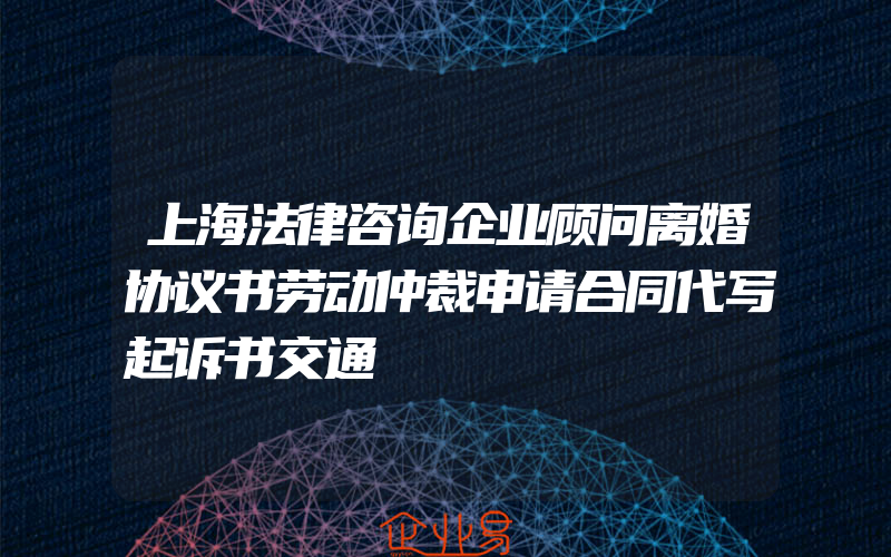 上海法律咨询企业顾问离婚协议书劳动仲裁申请合同代写起诉书交通