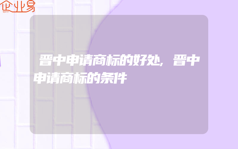 晋中申请商标的好处,晋中申请商标的条件