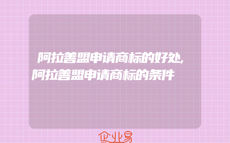 阿拉善盟申请商标的好处,阿拉善盟申请商标的条件