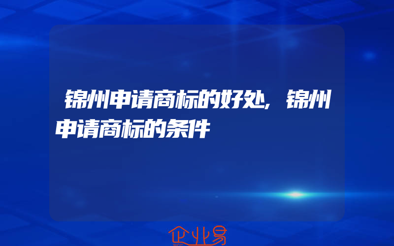 锦州申请商标的好处,锦州申请商标的条件