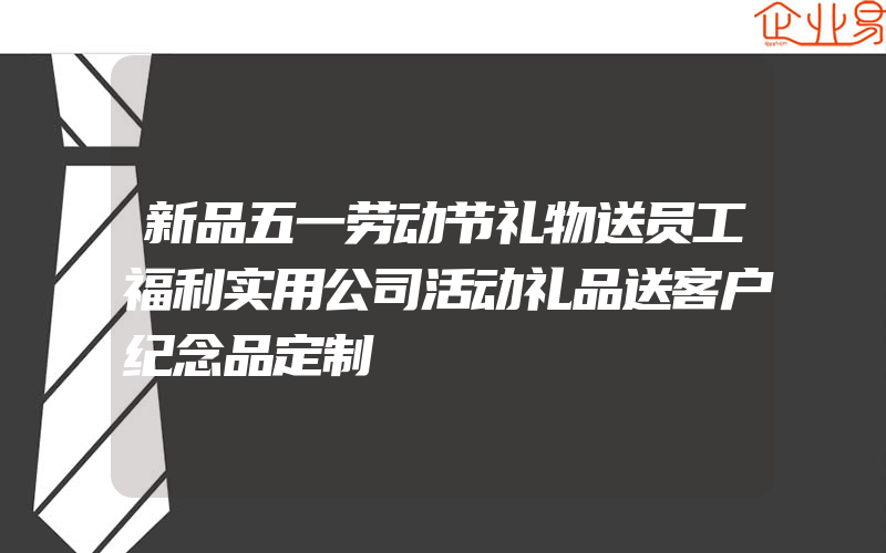 新品五一劳动节礼物送员工福利实用公司活动礼品送客户纪念品定制