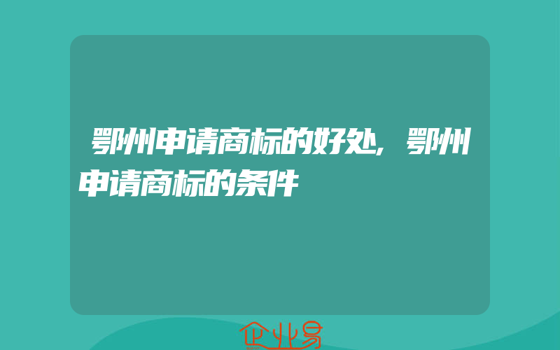 鄂州申请商标的好处,鄂州申请商标的条件