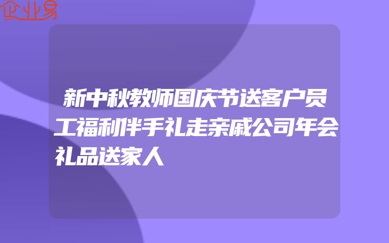 新中秋教师国庆节送客户员工福利伴手礼走亲戚公司年会礼品送家人