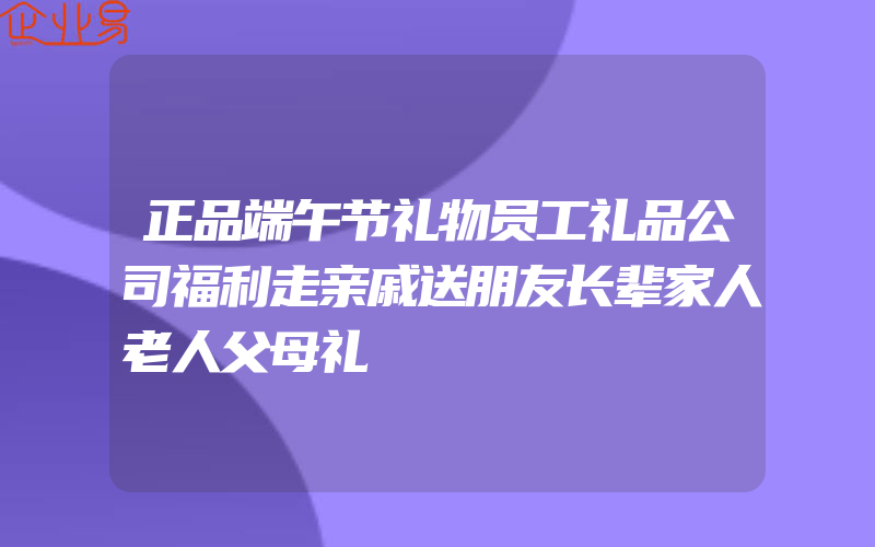 正品端午节礼物员工礼品公司福利走亲戚送朋友长辈家人老人父母礼