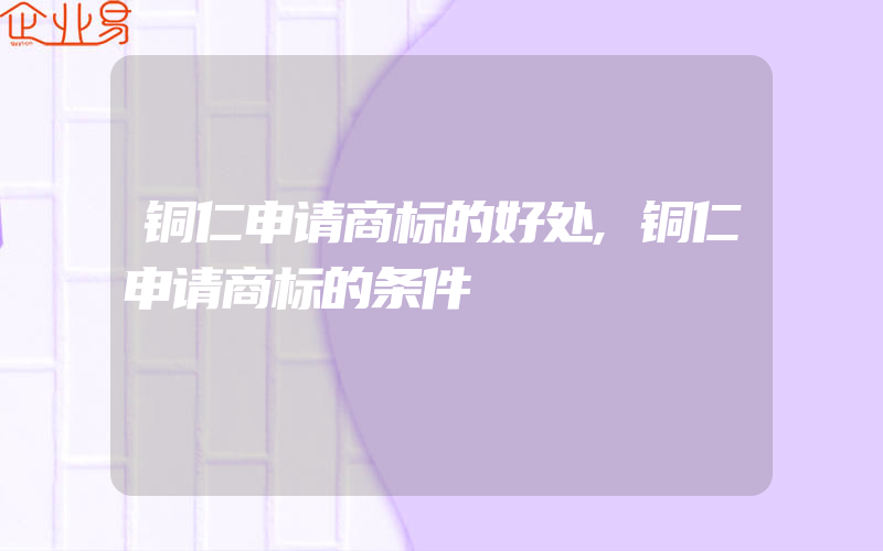 铜仁申请商标的好处,铜仁申请商标的条件