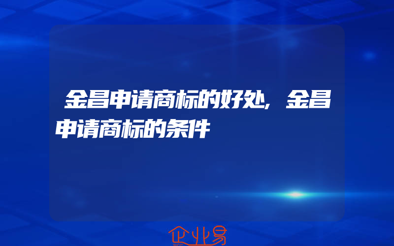 金昌申请商标的好处,金昌申请商标的条件