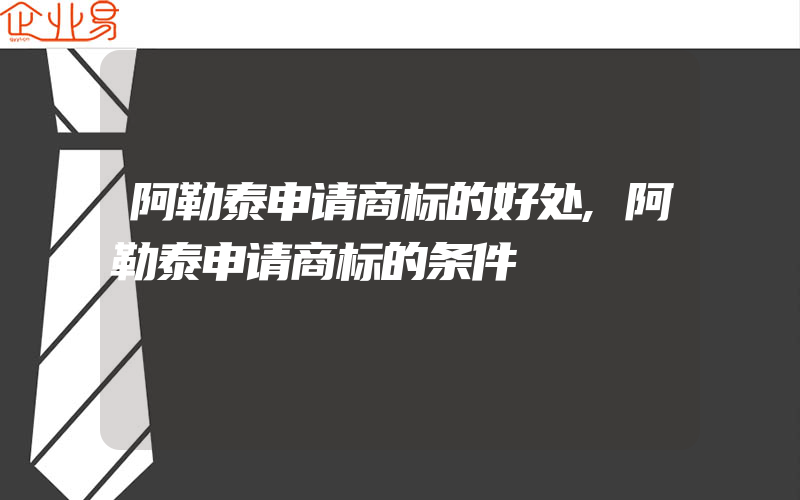 阿勒泰申请商标的好处,阿勒泰申请商标的条件