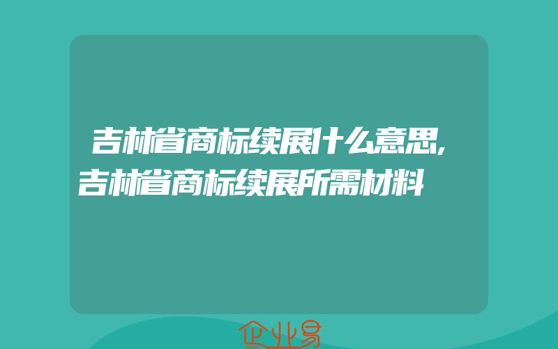 吉林省商标续展什么意思,吉林省商标续展所需材料