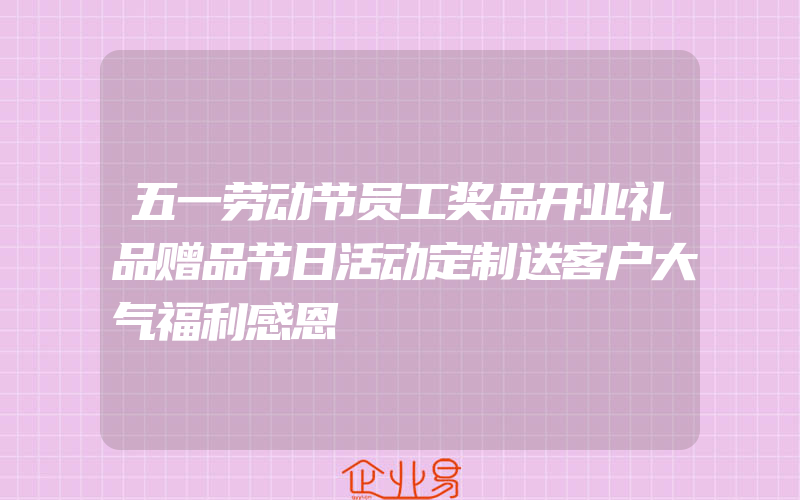 五一劳动节员工奖品开业礼品赠品节日活动定制送客户大气福利感恩