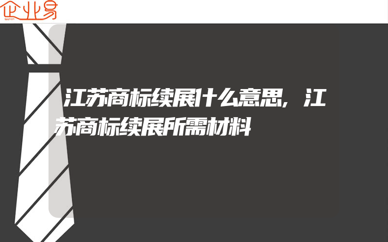 江苏商标续展什么意思,江苏商标续展所需材料