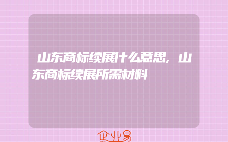 山东商标续展什么意思,山东商标续展所需材料