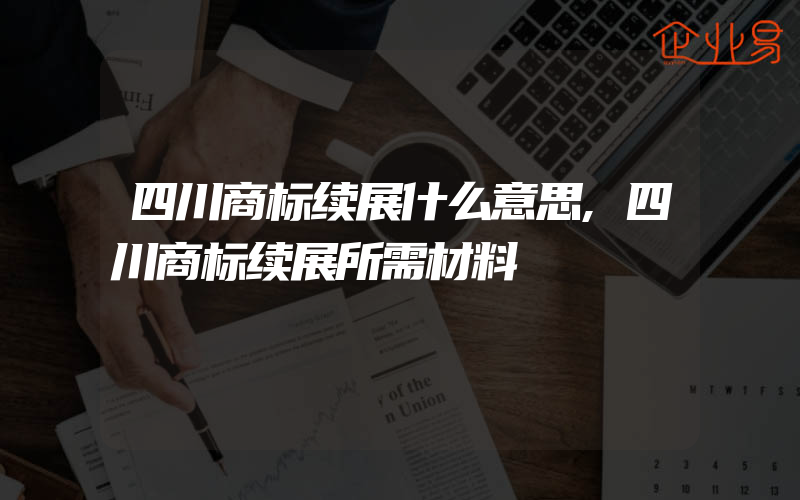 四川商标续展什么意思,四川商标续展所需材料