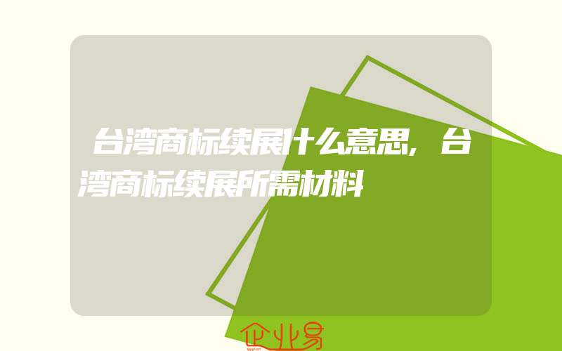 台湾商标续展什么意思,台湾商标续展所需材料