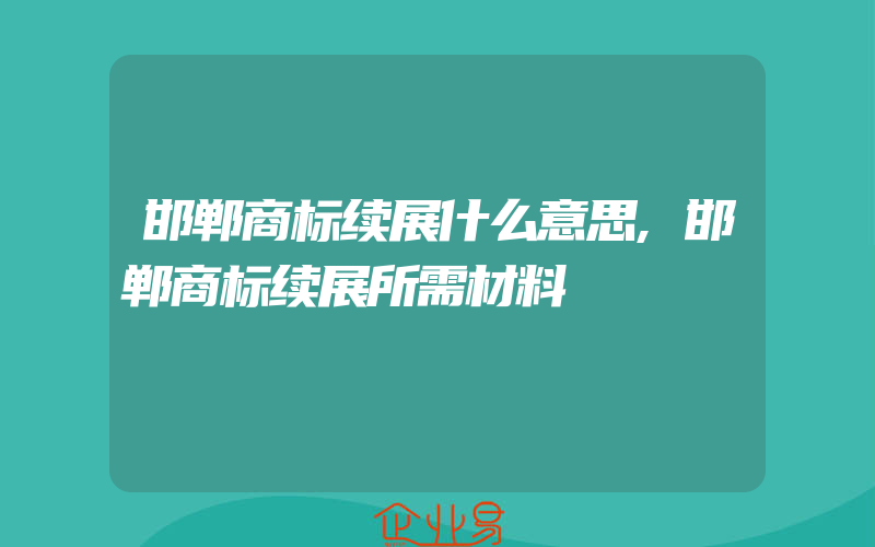 邯郸商标续展什么意思,邯郸商标续展所需材料