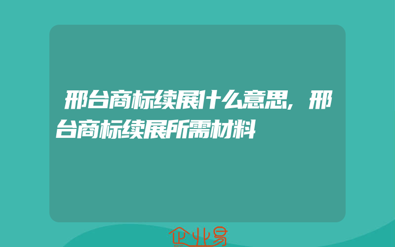 邢台商标续展什么意思,邢台商标续展所需材料