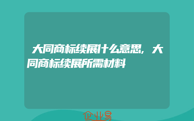 大同商标续展什么意思,大同商标续展所需材料