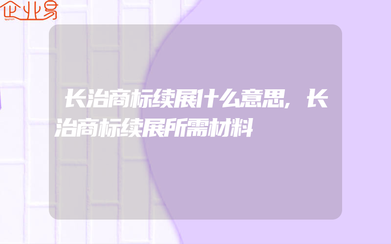 长治商标续展什么意思,长治商标续展所需材料