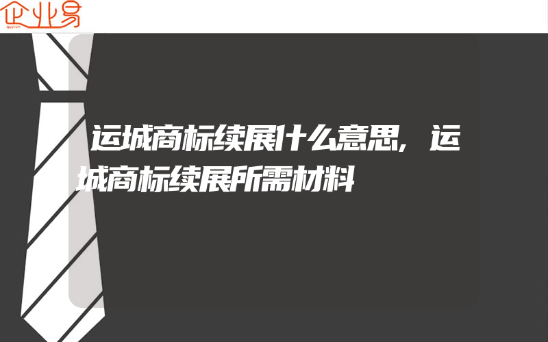 运城商标续展什么意思,运城商标续展所需材料