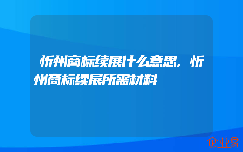 忻州商标续展什么意思,忻州商标续展所需材料