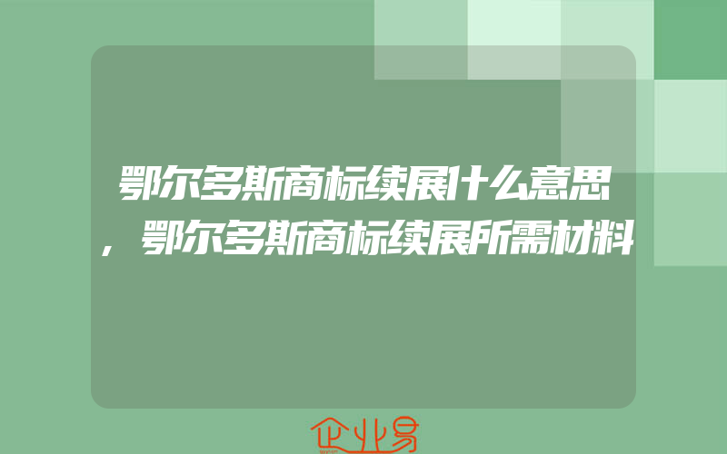 鄂尔多斯商标续展什么意思,鄂尔多斯商标续展所需材料