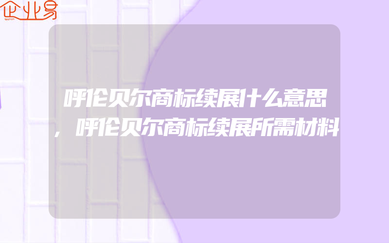 呼伦贝尔商标续展什么意思,呼伦贝尔商标续展所需材料