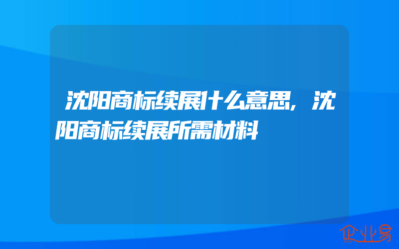 沈阳商标续展什么意思,沈阳商标续展所需材料