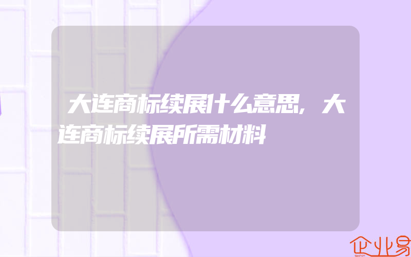 大连商标续展什么意思,大连商标续展所需材料