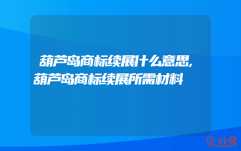 葫芦岛商标续展什么意思,葫芦岛商标续展所需材料