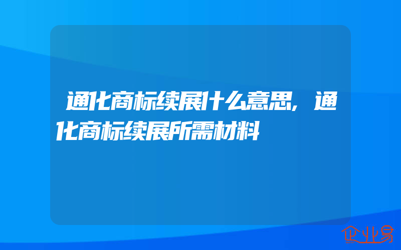 通化商标续展什么意思,通化商标续展所需材料