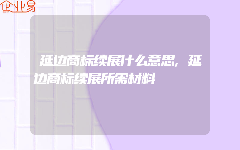 延边商标续展什么意思,延边商标续展所需材料