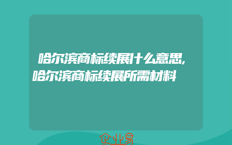 哈尔滨商标续展什么意思,哈尔滨商标续展所需材料