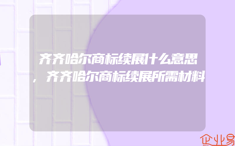 齐齐哈尔商标续展什么意思,齐齐哈尔商标续展所需材料