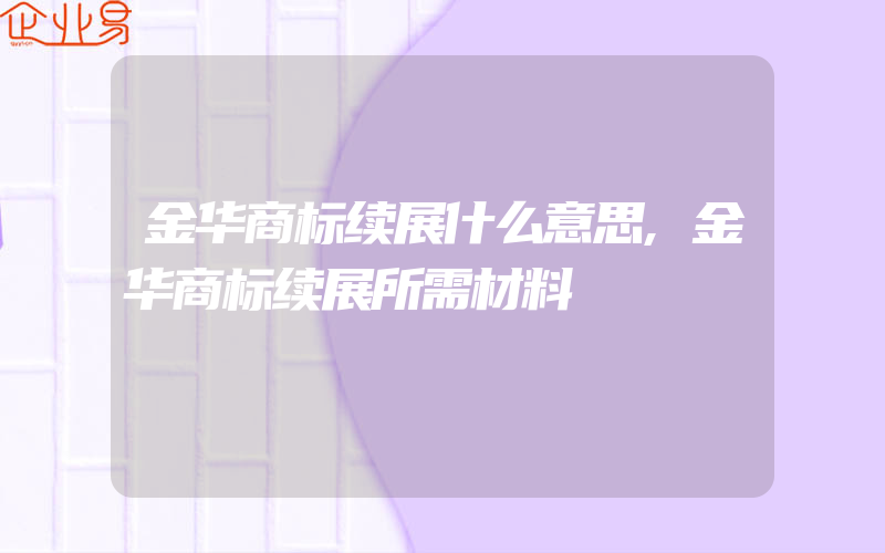 金华商标续展什么意思,金华商标续展所需材料