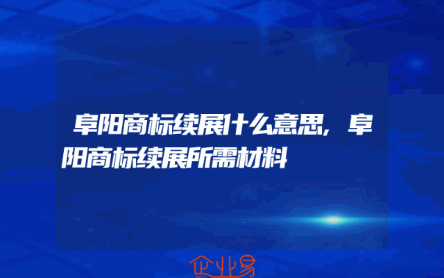阜阳商标续展什么意思,阜阳商标续展所需材料