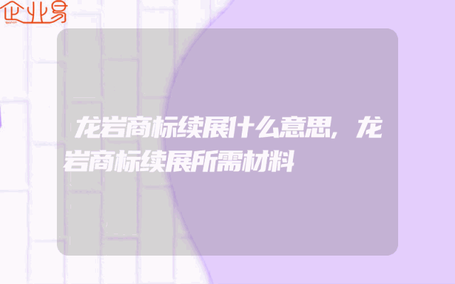 龙岩商标续展什么意思,龙岩商标续展所需材料