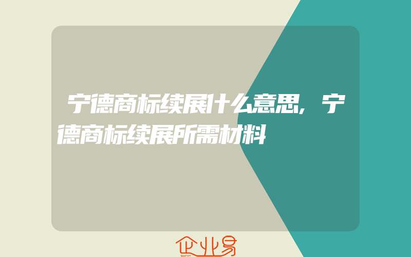 宁德商标续展什么意思,宁德商标续展所需材料