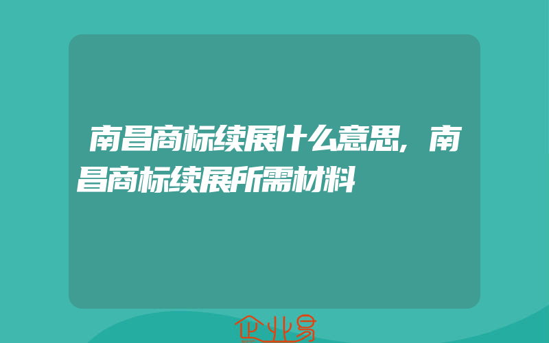 南昌商标续展什么意思,南昌商标续展所需材料