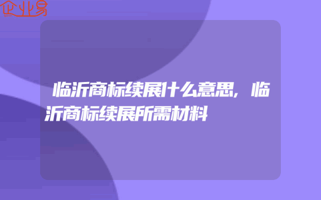 临沂商标续展什么意思,临沂商标续展所需材料