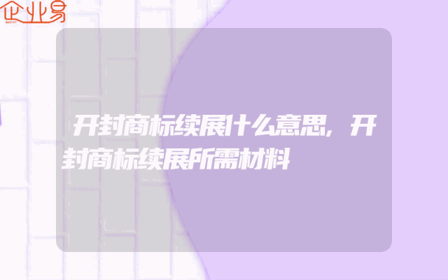 开封商标续展什么意思,开封商标续展所需材料